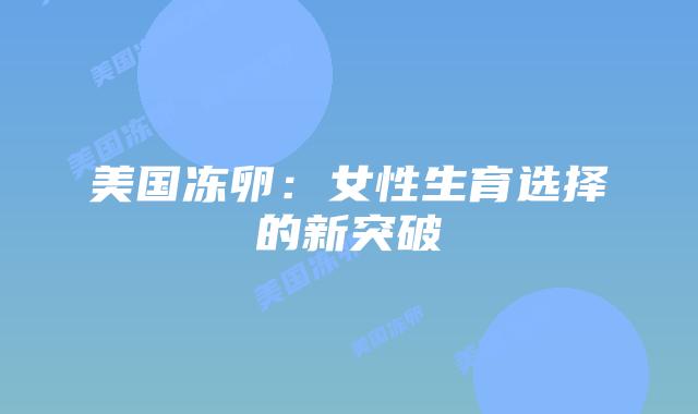 美国冻卵:女性生育选择的新突破插图 美国冻卵:女性生育选择的新突破