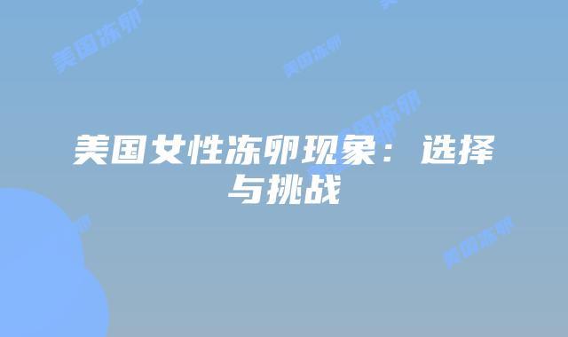 美国女性冻卵现象：选择与挑战