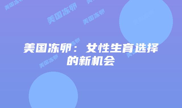 美国冻卵：女性生育选择的新机会