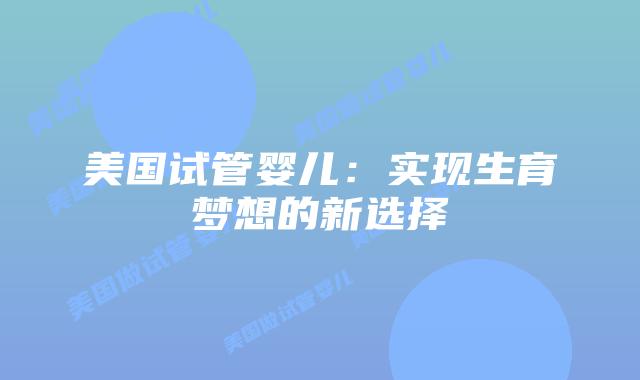 美国试管婴儿：实现生育梦想的新选择