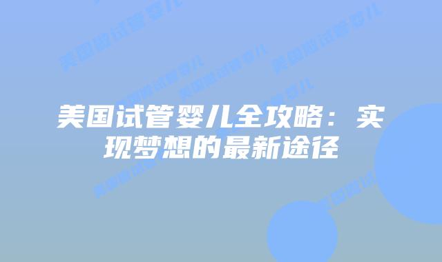 美国试管婴儿全攻略：实现梦想的最新途径
