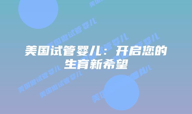 美国试管婴儿:开启您的生育新希望插图 美国试管婴儿:开启您的生育新希望