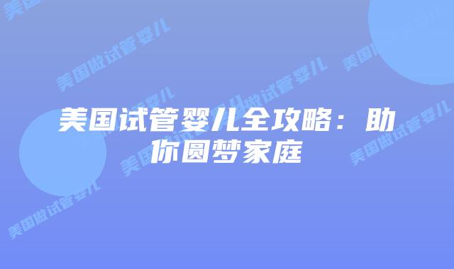 美国试管婴儿全攻略：助你圆梦家庭