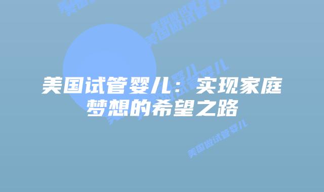 美国试管婴儿:实现家庭梦想的希望之路插图 美国试管婴儿:实现家庭梦想的希望之路