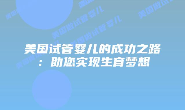 美国试管婴儿的成功之路：助您实现生育梦想
