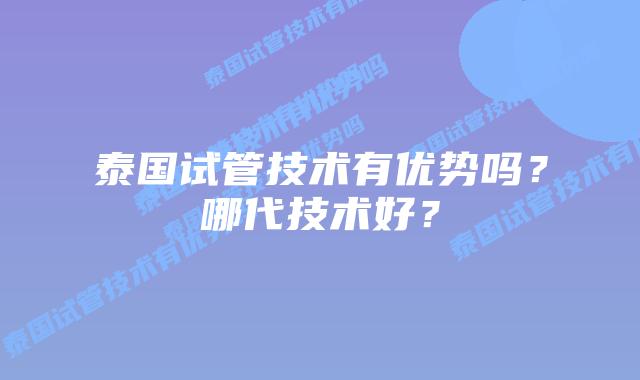 泰国试管技术有优势吗？哪代技术好？