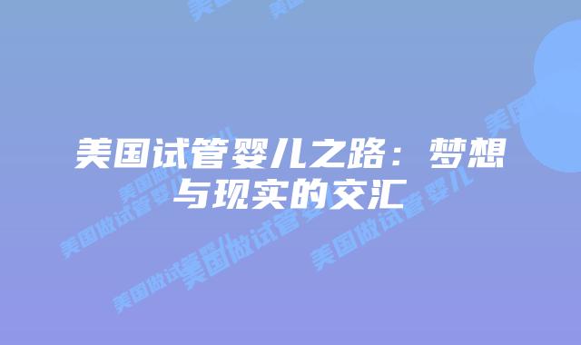 美国试管婴儿之路:梦想与现实的交汇插图 美国试管婴儿之路:梦想与现实的交汇