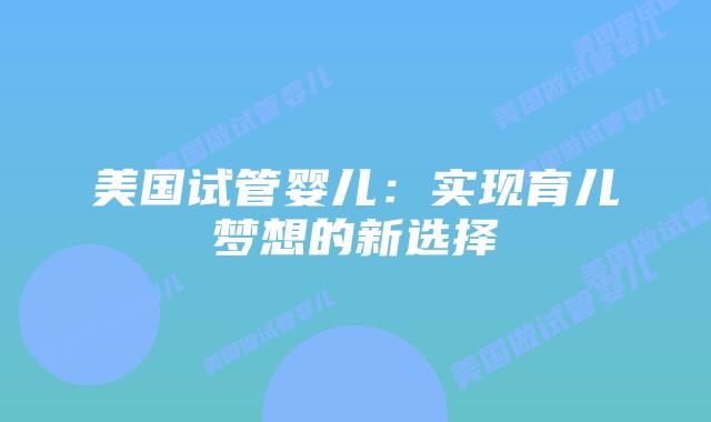 美国试管婴儿：实现育儿梦想的新选择