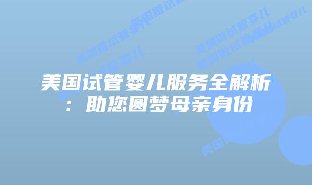 美国试管婴儿服务全解析：助您圆梦母亲身份