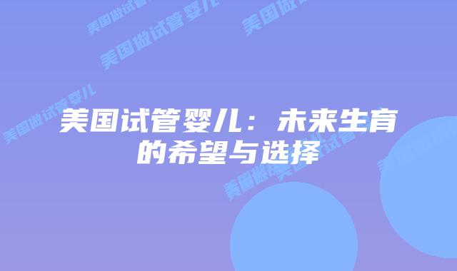 美国试管婴儿：未来生育的希望与选择