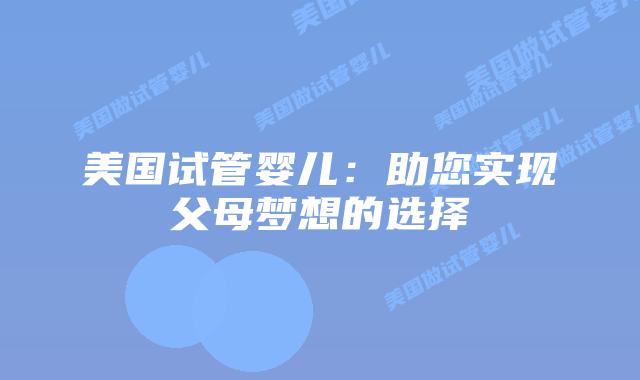 美国试管婴儿:助您实现父母梦想的选择插图 美国试管婴儿:助您实现父母梦想的选择