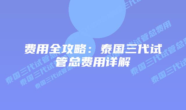 费用全攻略:泰国三代试管总费用详解插图 费用全攻略:泰国三代试管总费用详解