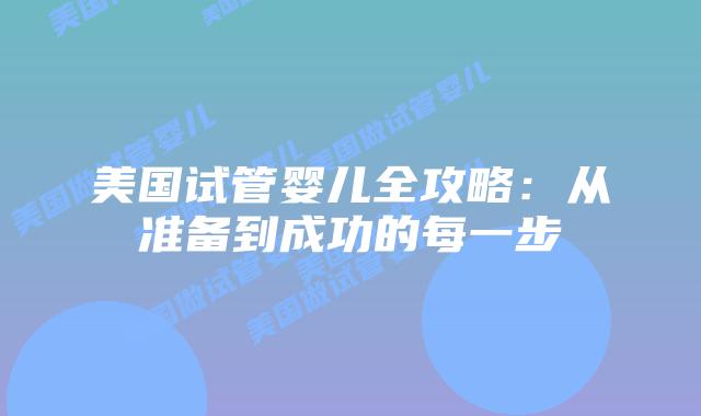 美国试管婴儿全攻略:从准备到成功的每一步插图 美国试管婴儿全攻略:从准备到成功的每一步