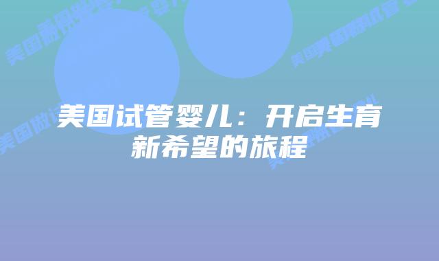 美国试管婴儿：开启生育新希望的旅程