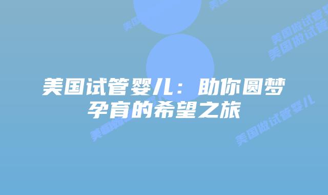 美国试管婴儿：助你圆梦孕育的希望之旅