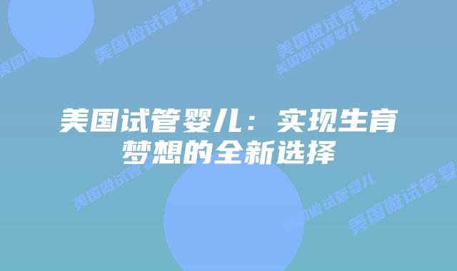 美国试管婴儿：实现生育梦想的全新选择