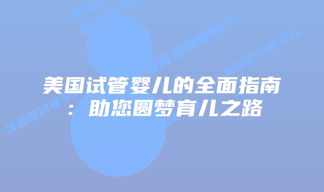 美国试管婴儿的全面指南：助您圆梦育儿之路