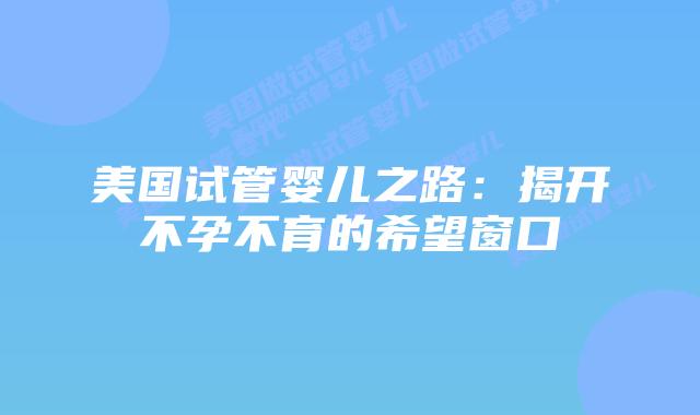 美国试管婴儿之路：揭开不孕不育的希望窗口