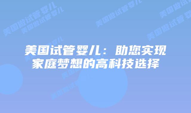 美国试管婴儿:助您实现家庭梦想的高科技选择插图 美国试管婴儿:助您实现家庭梦想的高科技选择