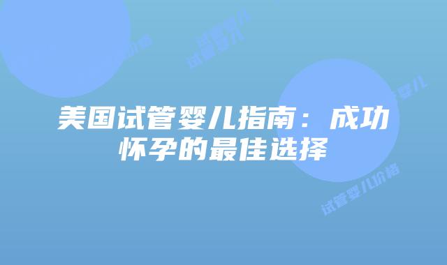 美国试管婴儿指南:成功怀孕的最佳选择插图 美国试管婴儿指南:成功怀孕的最佳选择
