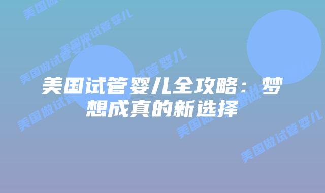 美国试管婴儿全攻略:梦想成真的新选择插图 美国试管婴儿全攻略:梦想成真的新选择