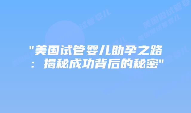“美国试管婴儿助孕之路:揭秘成功背后的秘密”插图 “美国试管婴儿助孕之路:揭秘成功背后的秘密”插图