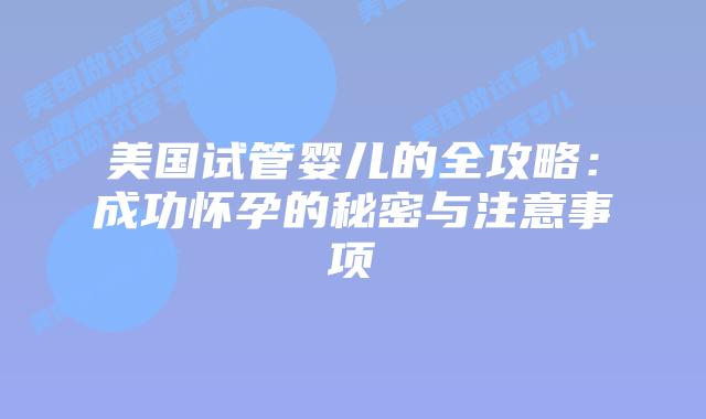 美国试管婴儿的全攻略:成功怀孕的秘密与注意事项插图 美国试管婴儿的全攻略:成功怀孕的秘密与注意事项