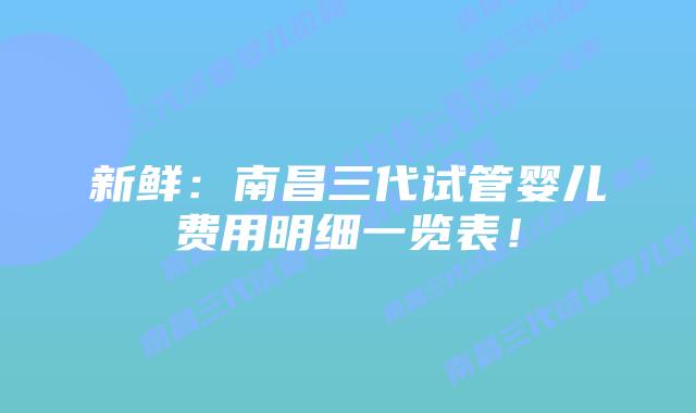 新鲜:南昌三代试管婴儿费用明细一览表!插图 新鲜:南昌三代试管婴儿费用明细一览表!
