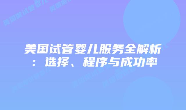 美国试管婴儿服务全解析：选择、程序与成功率
