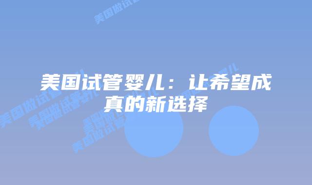 美国试管婴儿:让希望成真的新选择插图 美国试管婴儿:让希望成真的新选择