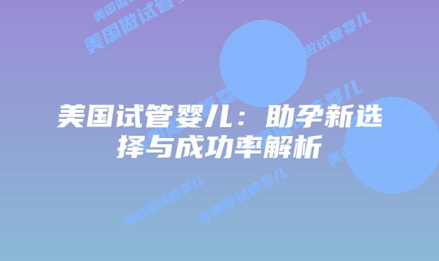 美国试管婴儿:助孕新选择与成功率解析插图 美国试管婴儿:助孕新选择与成功率解析