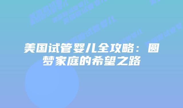 美国试管婴儿全攻略:圆梦家庭的希望之路插图 美国试管婴儿全攻略:圆梦家庭的希望之路