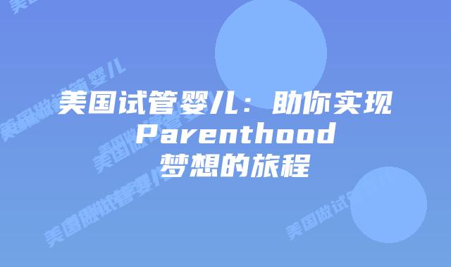 美国试管婴儿:助你实现 Parenthood 梦想的旅程插图 美国试管婴儿:助你实现 Parenthood 梦想的旅程