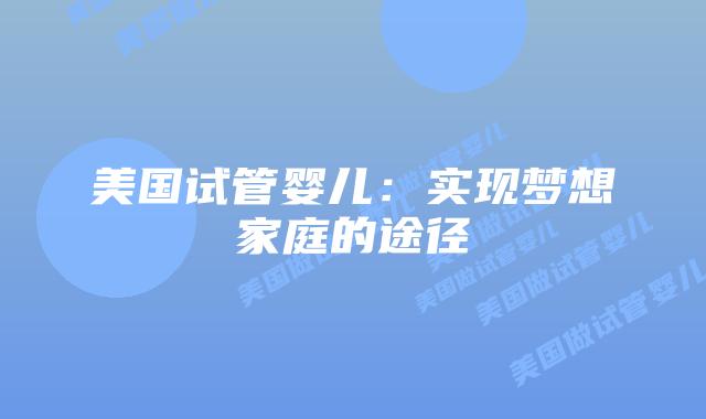 美国试管婴儿:实现梦想家庭的途径插图 美国试管婴儿:实现梦想家庭的途径