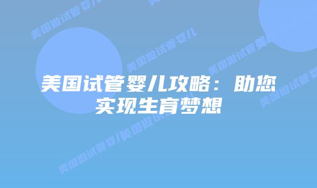 美国试管婴儿攻略：助您实现生育梦想