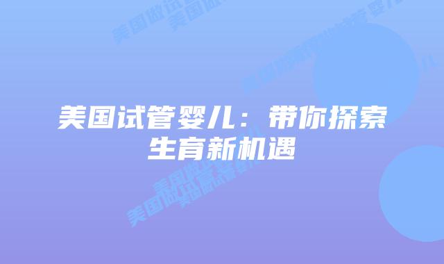 美国试管婴儿：带你探索生育新机遇