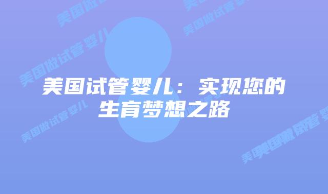 美国试管婴儿：实现您的生育梦想之路