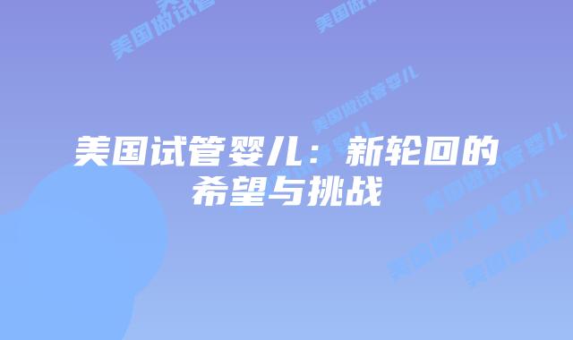 美国试管婴儿：新轮回的希望与挑战
