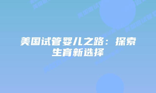 美国试管婴儿之路：探索生育新选择