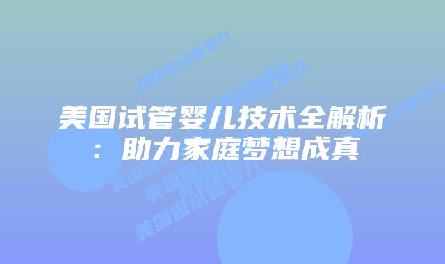 美国试管婴儿技术全解析：助力家庭梦想成真