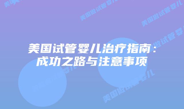 美国试管婴儿治疗指南:成功之路与注意事项插图 美国试管婴儿治疗指南:成功之路与注意事项