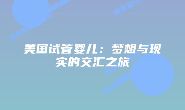 美国试管婴儿:梦想与现实的交汇之旅插图 美国试管婴儿:梦想与现实的交汇之旅